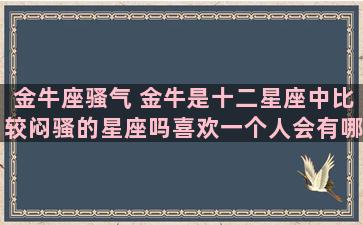 金牛座骚气 金牛是十二星座中比较闷骚的星座吗喜欢一个人会有哪些表现